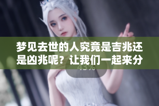梦见去世的人究竟是吉兆还是凶兆呢？让我们一起来分析吧！