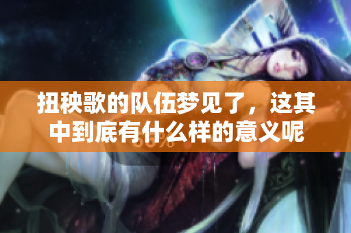 扭秧歌的队伍梦见了，这其中到底有什么样的意义呢