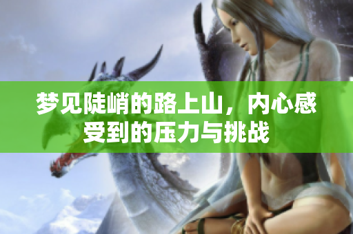 梦见陡峭的路上山，内心感受到的压力与挑战