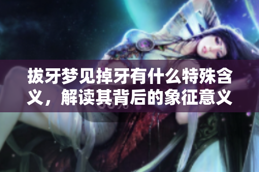 拔牙梦见掉牙有什么特殊含义，解读其背后的象征意义是什么呢