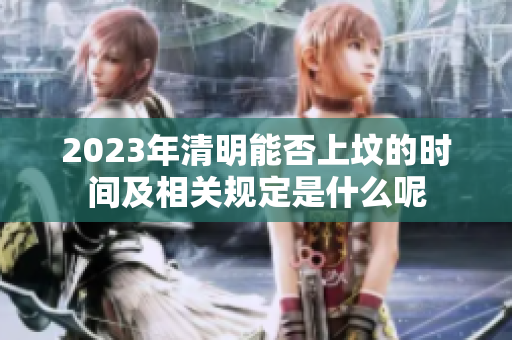 2023年清明能否上坟的时间及相关规定是什么呢