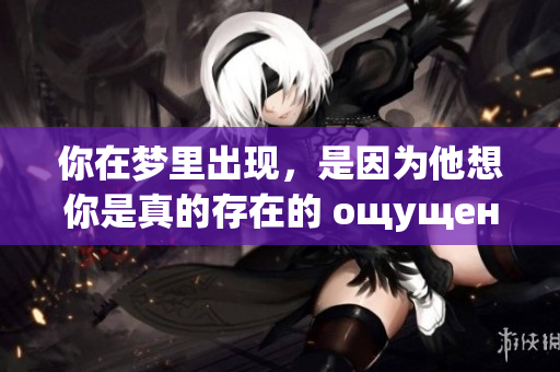 你在梦里出现，是因为他想你是真的存在的 ощущение