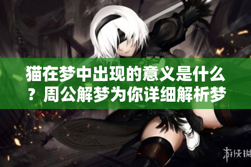 猫在梦中出现的意义是什么？周公解梦为你详细解析梦见猫的相关内容