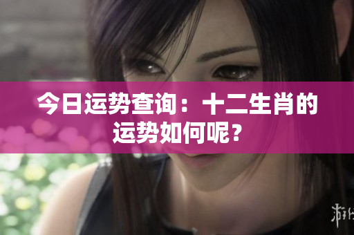 今日运势查询：十二生肖的运势如何呢？