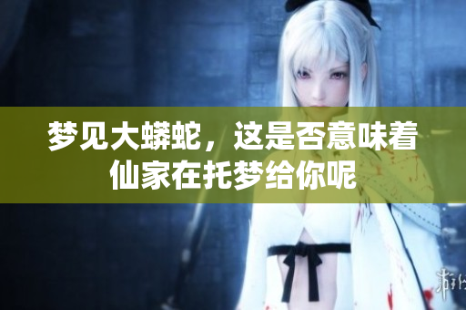 梦见大蟒蛇，这是否意味着仙家在托梦给你呢