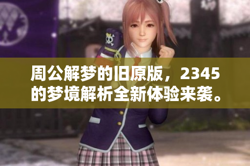 周公解梦的旧原版，2345的梦境解析全新体验来袭。