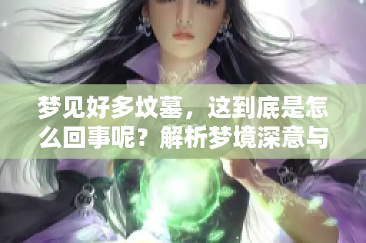 梦见好多坟墓，这到底是怎么回事呢？解析梦境深意与心理暗示