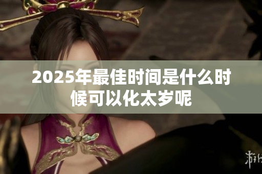 2025年最佳时间是什么时候可以化太岁呢