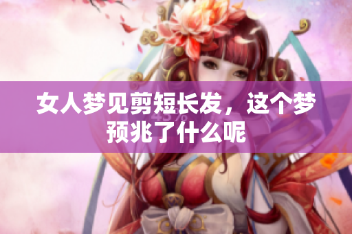 女人梦见剪短长发，这个梦预兆了什么呢