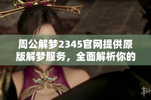周公解梦2345官网提供原版解梦服务，全面解析你的梦境与含义