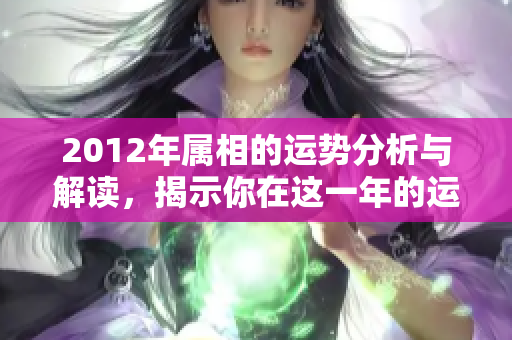 2012年属相的运势分析与解读，揭示你在这一年的运势走势