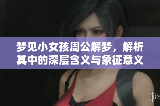 梦见小女孩周公解梦，解析其中的深层含义与象征意义