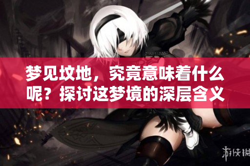 梦见坟地，究竟意味着什么呢？探讨这梦境的深层含义。