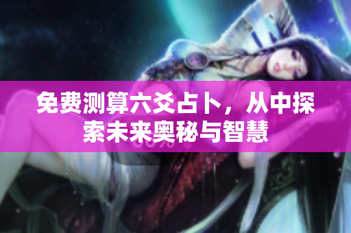 免费测算六爻占卜，从中探索未来奥秘与智慧