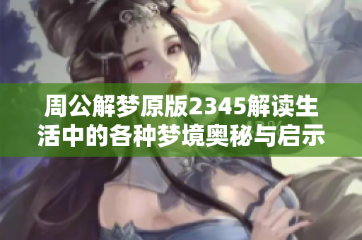 周公解梦原版2345解读生活中的各种梦境奥秘与启示