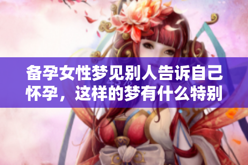 备孕女性梦见别人告诉自己怀孕，这样的梦有什么特别的意义呢