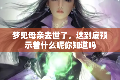 梦见母亲去世了，这到底预示着什么呢你知道吗
