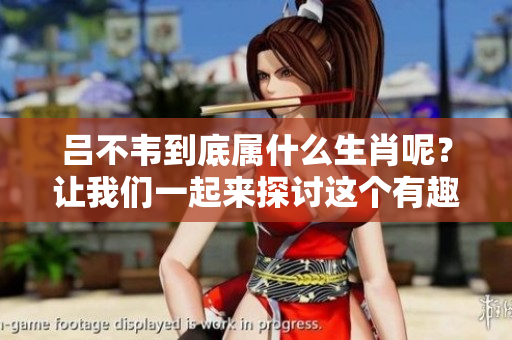 吕不韦到底属什么生肖呢？让我们一起来探讨这个有趣的话题吧！
