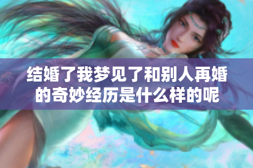 结婚了我梦见了和别人再婚的奇妙经历是什么样的呢