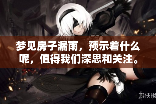 梦见房子漏雨，预示着什么呢，值得我们深思和关注。