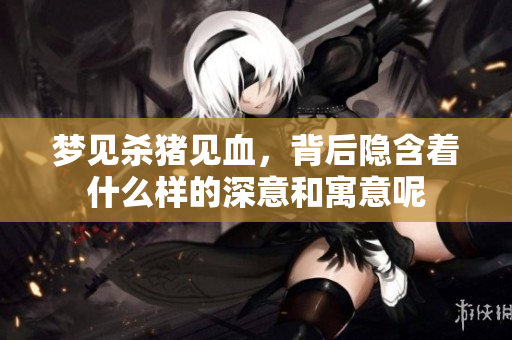 梦见杀猪见血，背后隐含着什么样的深意和寓意呢