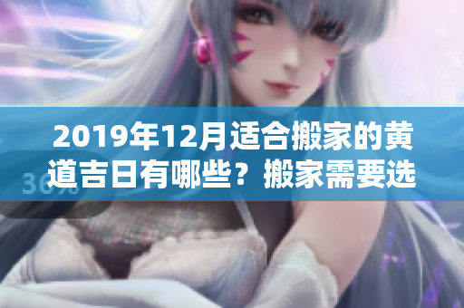 2019年12月适合搬家的黄道吉日有哪些？搬家需要选择黄道吉日吗？