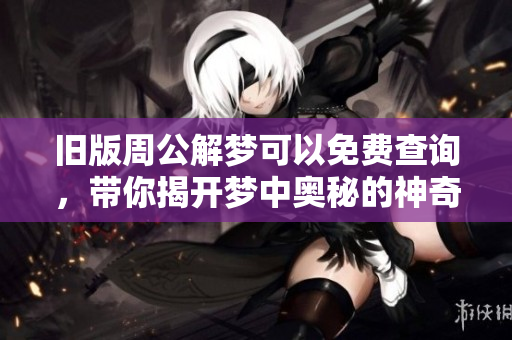 旧版周公解梦可以免费查询，带你揭开梦中奥秘的神奇之旅