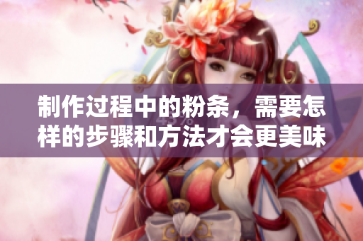 制作过程中的粉条，需要怎样的步骤和方法才会更美味呢