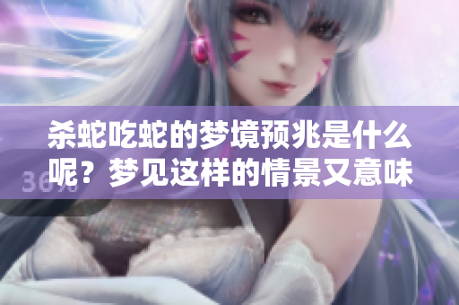 杀蛇吃蛇的梦境预兆是什么呢？梦见这样的情景又意味着什么呢？