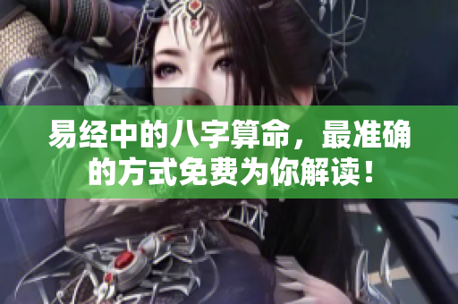 易经中的八字算命，最准确的方式免费为你解读！