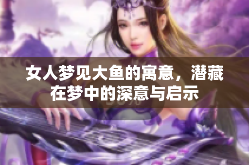 女人梦见大鱼的寓意，潜藏在梦中的深意与启示