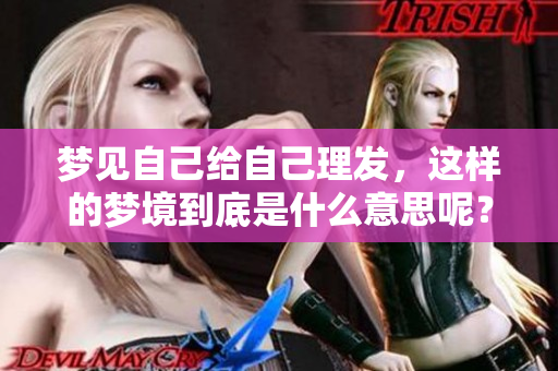 梦见自己给自己理发，这样的梦境到底是什么意思呢？
