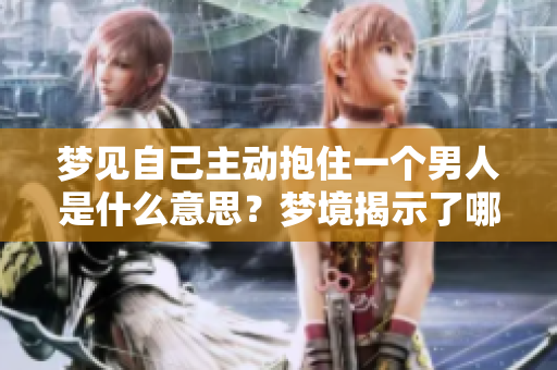 梦见自己主动抱住一个男人是什么意思？梦境揭示了哪些潜在心理状态？