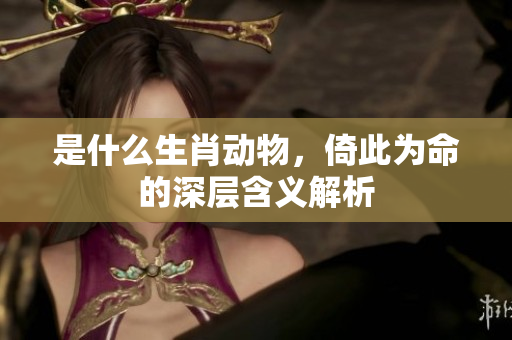 是什么生肖动物，倚此为命的深层含义解析