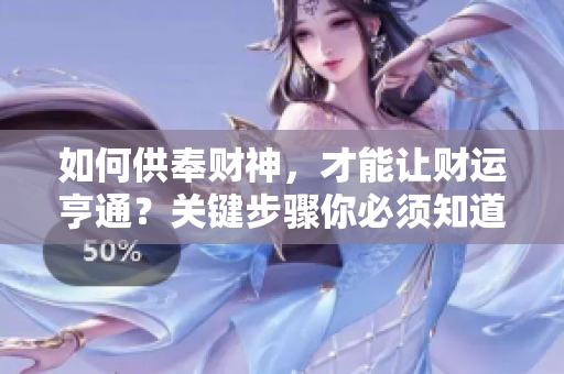 如何供奉财神，才能让财运亨通？关键步骤你必须知道！