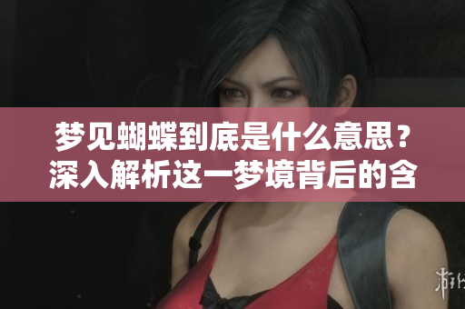 梦见蝴蝶到底是什么意思？深入解析这一梦境背后的含义