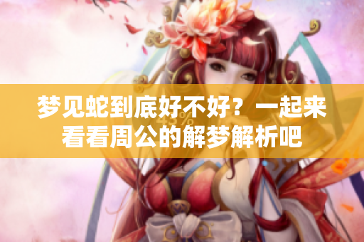 梦见蛇到底好不好？一起来看看周公的解梦解析吧