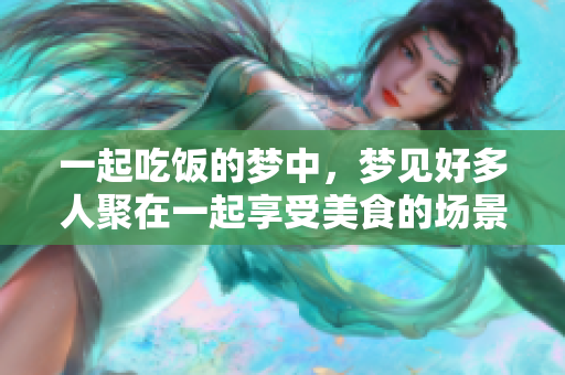 一起吃饭的梦中，梦见好多人聚在一起享受美食的场景