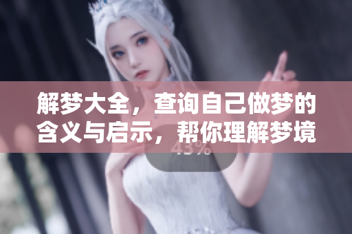 解梦大全，查询自己做梦的含义与启示，帮你理解梦境背后的秘密