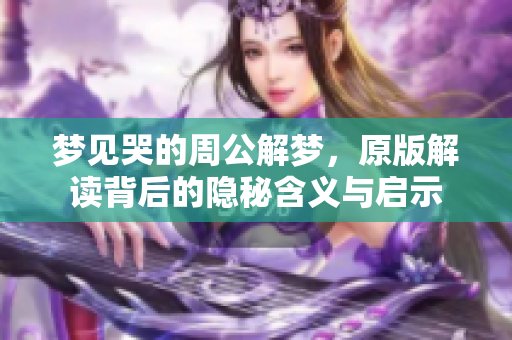 梦见哭的周公解梦，原版解读背后的隐秘含义与启示