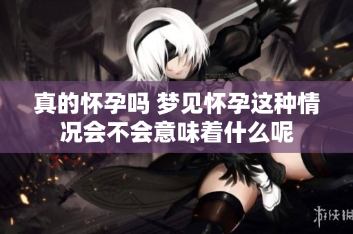 真的怀孕吗 梦见怀孕这种情况会不会意味着什么呢