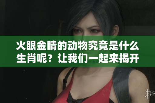 火眼金睛的动物究竟是什么生肖呢？让我们一起来揭开这个谜底吧！
