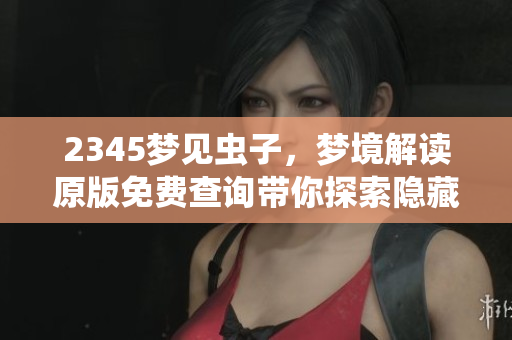 2345梦见虫子，梦境解读原版免费查询带你探索隐藏的含义