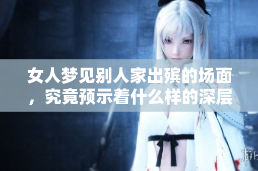 女人梦见别人家出殡的场面，究竟预示着什么样的深层含义呢