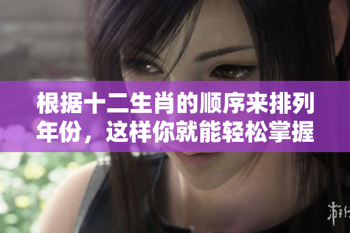根据十二生肖的顺序来排列年份，这样你就能轻松掌握了！