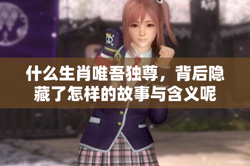 什么生肖唯吾独尊，背后隐藏了怎样的故事与含义呢