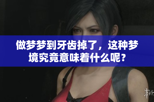 做梦梦到牙齿掉了，这种梦境究竟意味着什么呢？