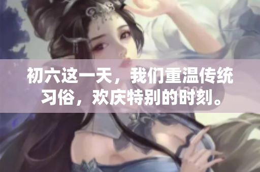 初六这一天，我们重温传统习俗，欢庆特别的时刻。