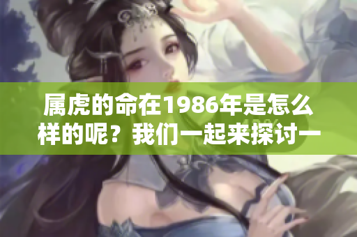 属虎的命在1986年是怎么样的呢？我们一起来探讨一下这个问题。