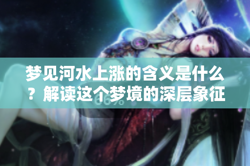 梦见河水上涨的含义是什么？解读这个梦境的深层象征和意义。